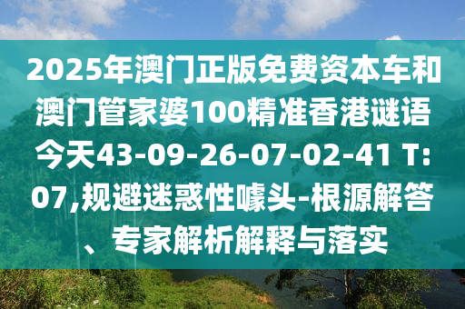 2025年澳門正版免費(fèi)資本車和澳門管家婆100精準(zhǔn)香港謎語(yǔ)今天43-09-26-07-02-41 T:07,規(guī)避迷惑性噱頭-根源解答、專家解析解釋與落實(shí)